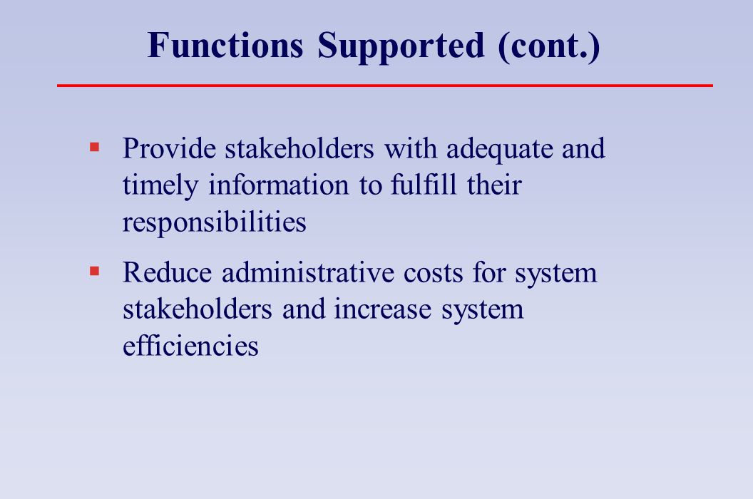 Functions Supported (cont.)  Provide stakeholders with adequate and timely information to fulfill their responsibilities  Reduce administrative costs for system stakeholders and increase system efficiencies