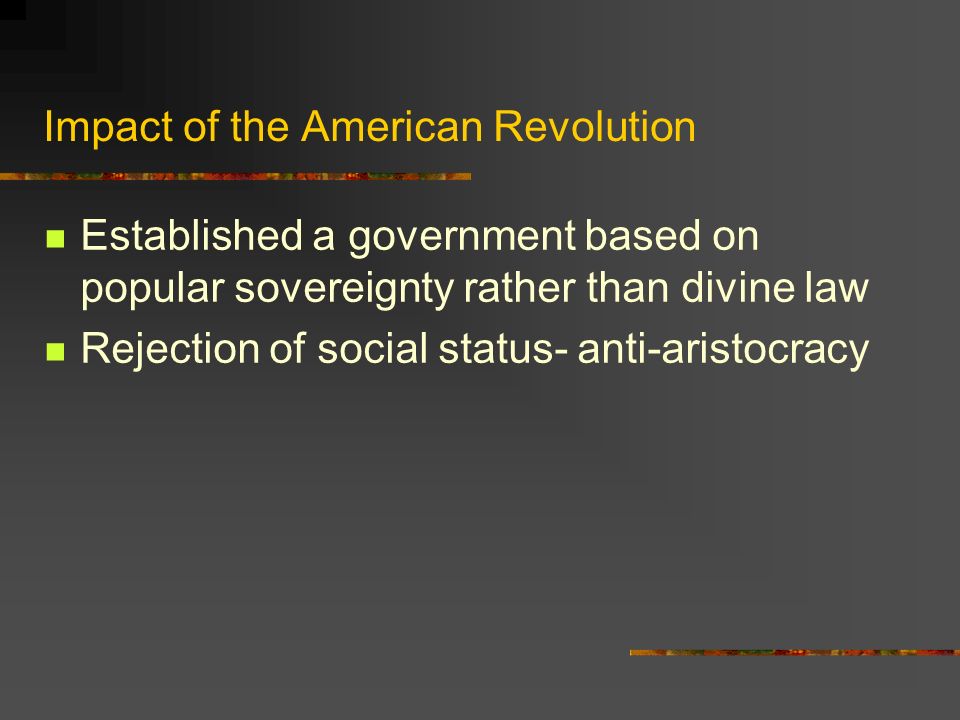 Impact of the American Revolution Established a government based on popular sovereignty rather than divine law Rejection of social status- anti-aristocracy