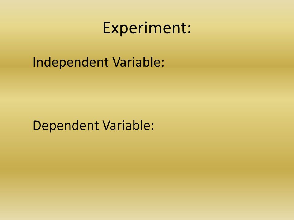 Experiment: Independent Variable: Dependent Variable: