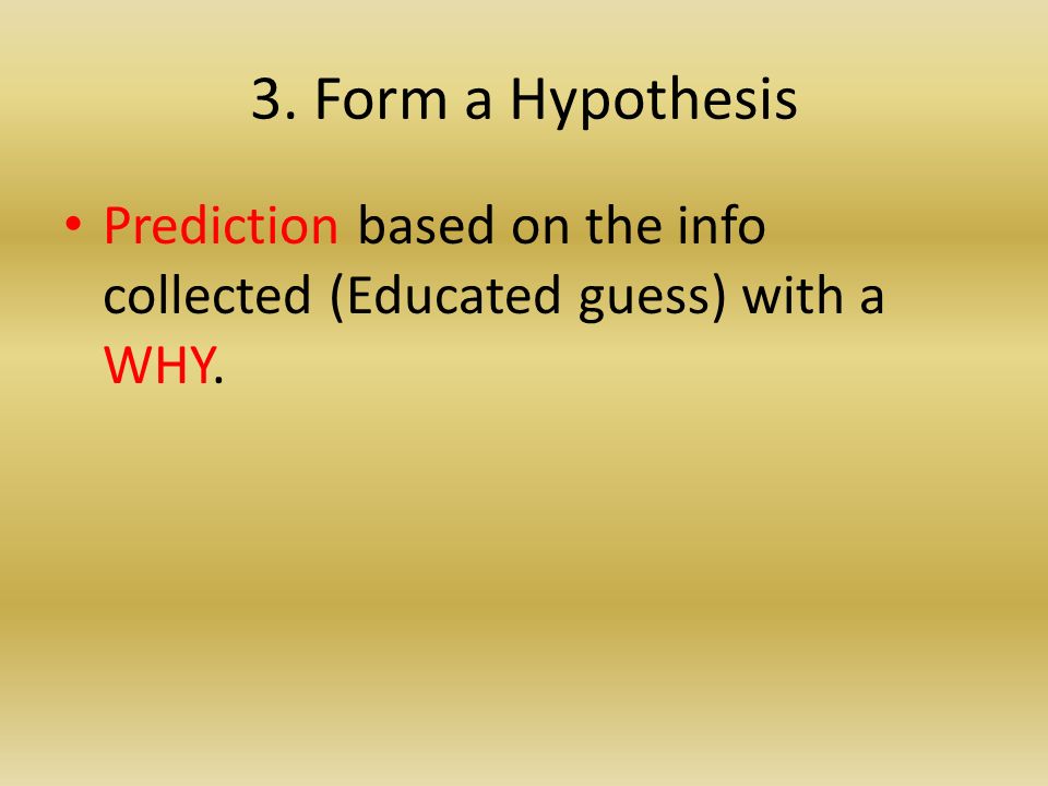 3. Form a Hypothesis Prediction based on the info collected (Educated guess) with a WHY.