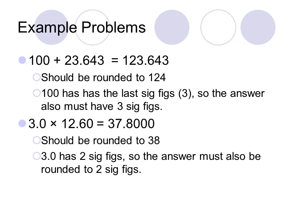 Example Problems =  Should be rounded to 124  100 has has the last sig figs (3), so the answer also must have 3 sig figs.
