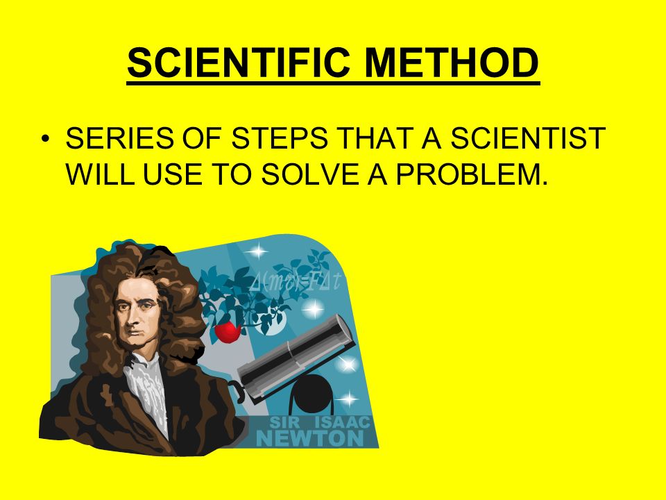 SCIENTIFIC METHOD SERIES OF STEPS THAT A SCIENTIST WILL USE TO SOLVE A PROBLEM.