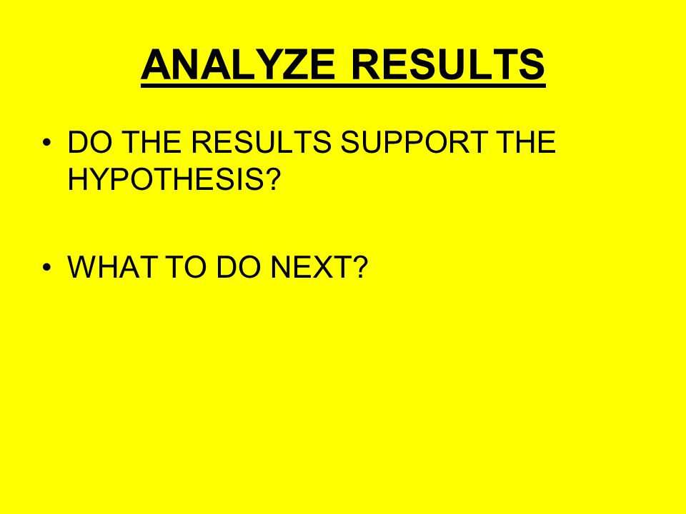 ANALYZE RESULTS DO THE RESULTS SUPPORT THE HYPOTHESIS WHAT TO DO NEXT