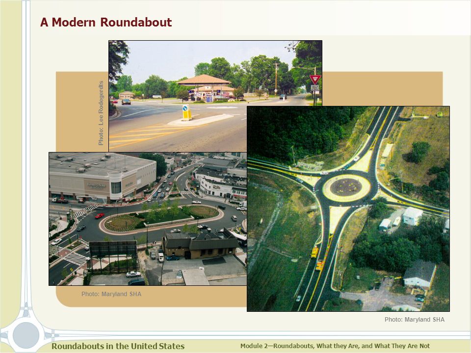 Roundabouts in the United States Module 2—Roundabouts, What they Are, and What They Are Not Photo: Lee Rodegerdts Photo: Maryland SHA A Modern Roundabout Photo: Maryland SHA