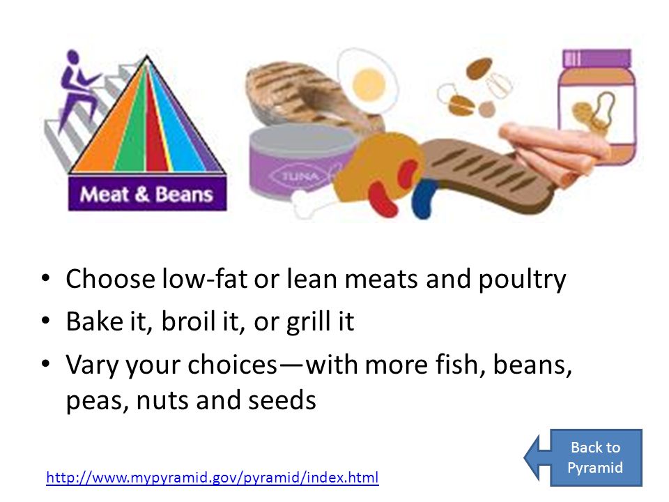 Choose low-fat or lean meats and poultry Bake it, broil it, or grill it Vary your choices—with more fish, beans, peas, nuts and seeds   Back to Pyramid