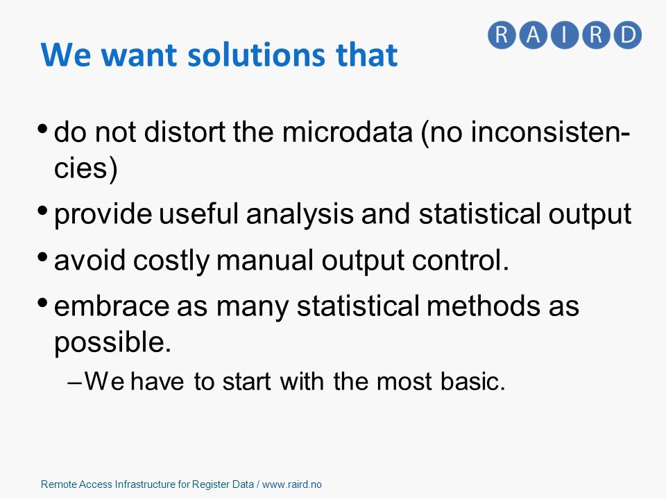 Remote Access Infrastructure for Register Data /   do not distort the microdata (no inconsisten- cies) provide useful analysis and statistical output avoid costly manual output control.