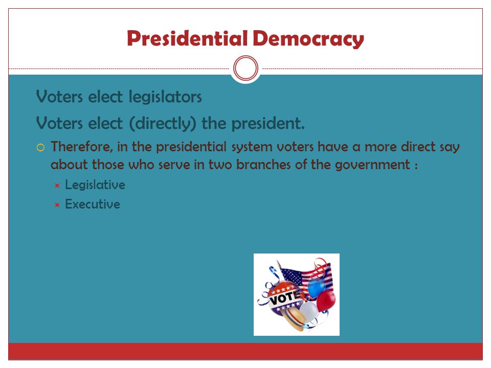 Presidential Democracy Voters elect legislators Voters elect (directly) the president.