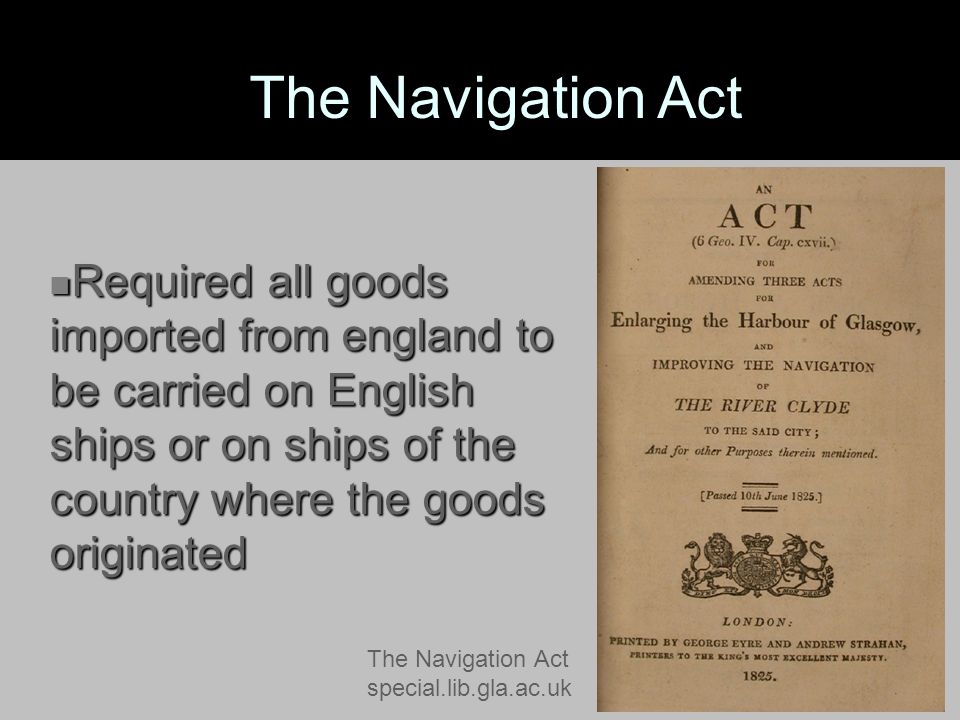 Required all goods imported from england to be carried on English ships or on ships of the country where the goods originated Required all goods imported from england to be carried on English ships or on ships of the country where the goods originated The Navigation Act special.lib.gla.ac.uk