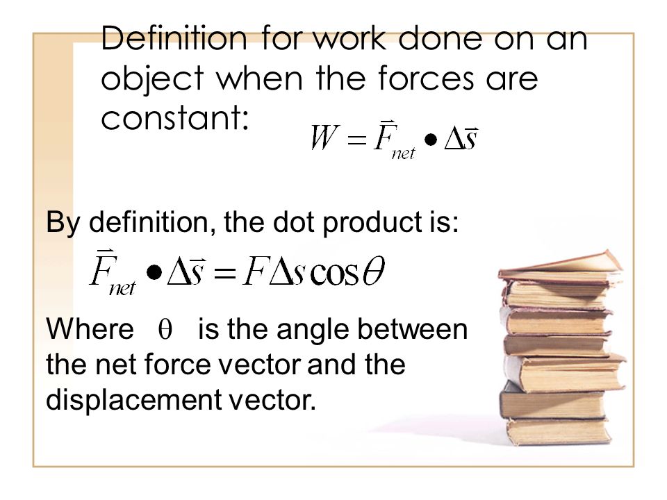 Definition for work done on an object when the forces are constant: By definition, the dot product is: Where  is the angle between the net force vector and the displacement vector.