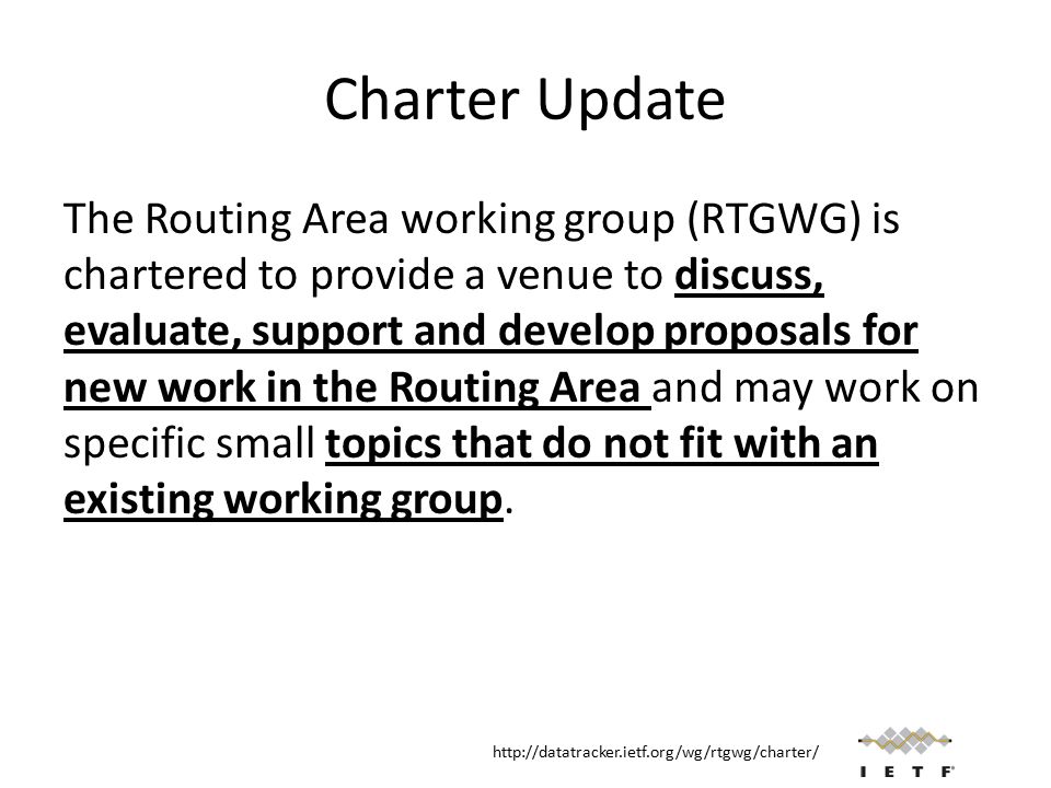 Charter Update The Routing Area working group (RTGWG) is chartered to provide a venue to discuss, evaluate, support and develop proposals for new work in the Routing Area and may work on specific small topics that do not fit with an existing working group.