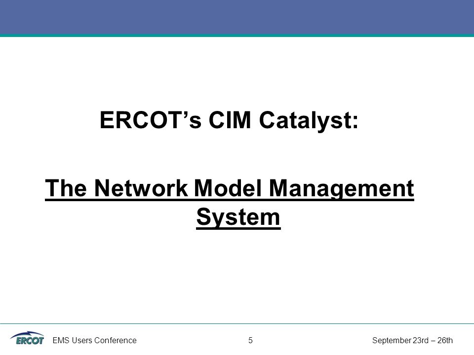 EMS Users Conference 5 September 23rd – 26th ERCOT’s CIM Catalyst: The Network Model Management System
