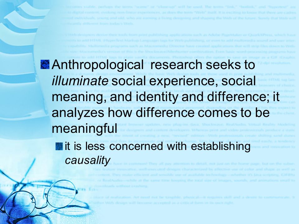 Anthropological research seeks to illuminate social experience, social meaning, and identity and difference; it analyzes how difference comes to be meaningful it is less concerned with establishing causality