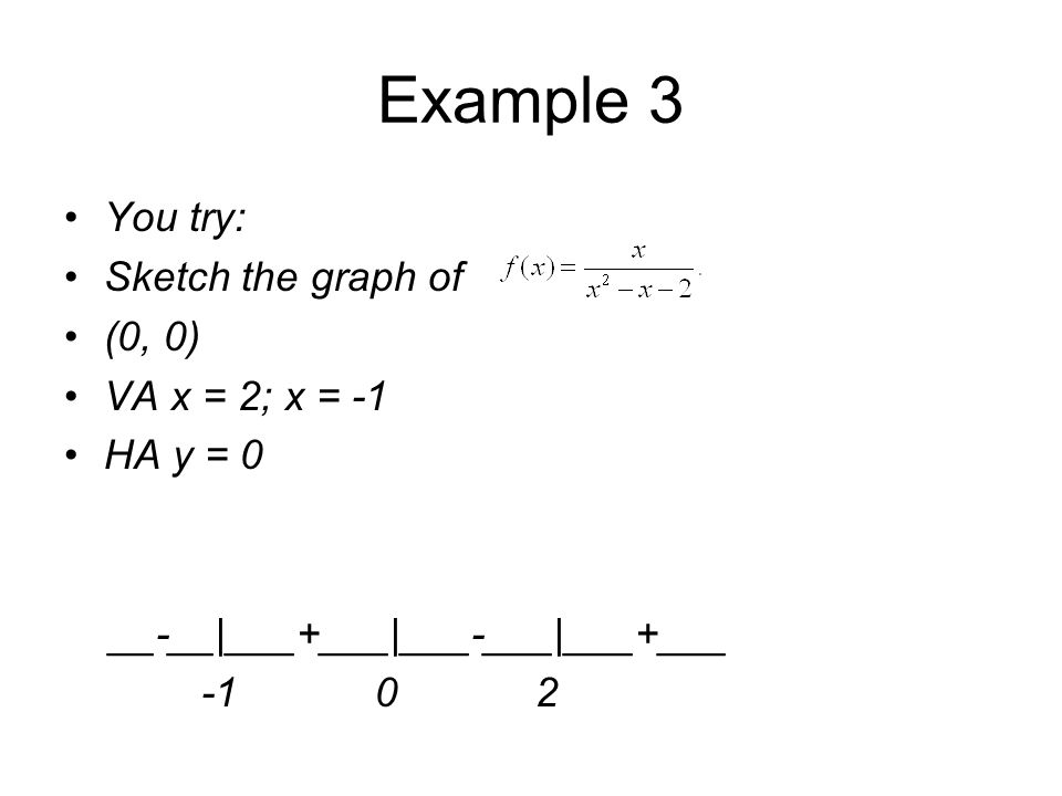 Example 3 You try: Sketch the graph of (0, 0) VA x = 2; x = -1 HA y = 0 __-__|___+___|___-___|___+___