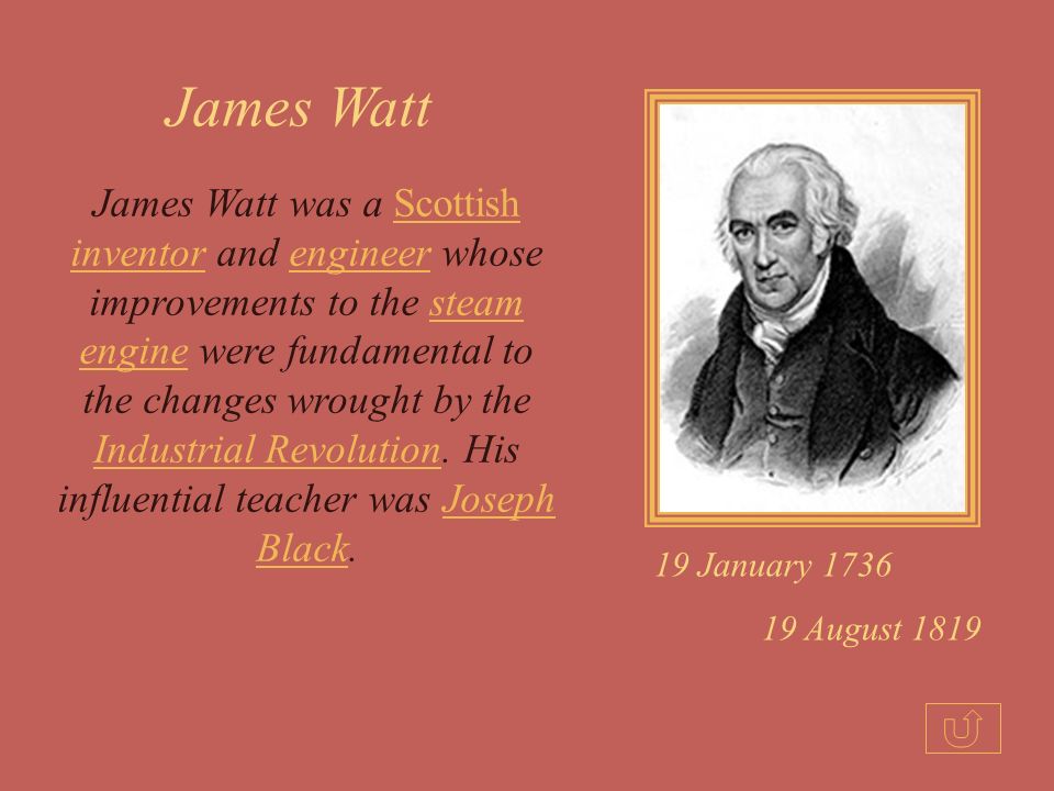 James Watt was a Scottish inventor and engineer whose improvements to the steam engine were fundamental to the changes wrought by the Industrial Revolution.