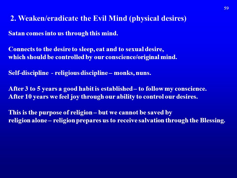 59 2. Weaken/eradicate the Evil Mind (physical desires) Satan comes into us through this mind.