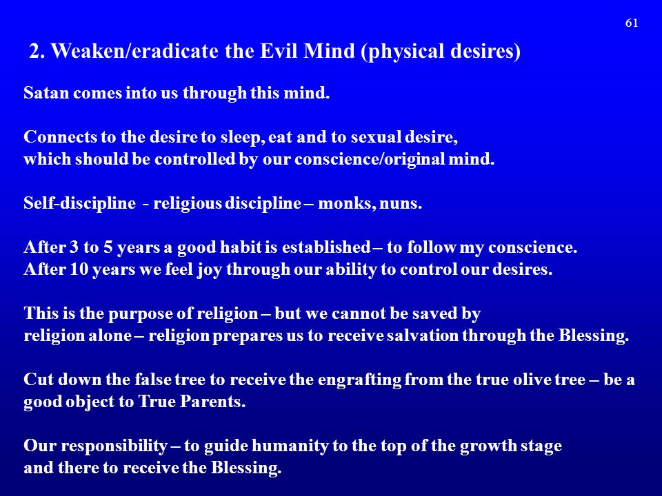 61 2. Weaken/eradicate the Evil Mind (physical desires) Satan comes into us through this mind.