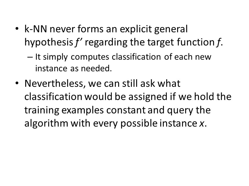k-NN never forms an explicit general hypothesis f’ regarding the target function f.