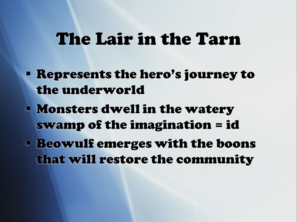 The Lair in the Tarn  Represents the hero’s journey to the underworld  Monsters dwell in the watery swamp of the imagination = id  Beowulf emerges with the boons that will restore the community  Represents the hero’s journey to the underworld  Monsters dwell in the watery swamp of the imagination = id  Beowulf emerges with the boons that will restore the community