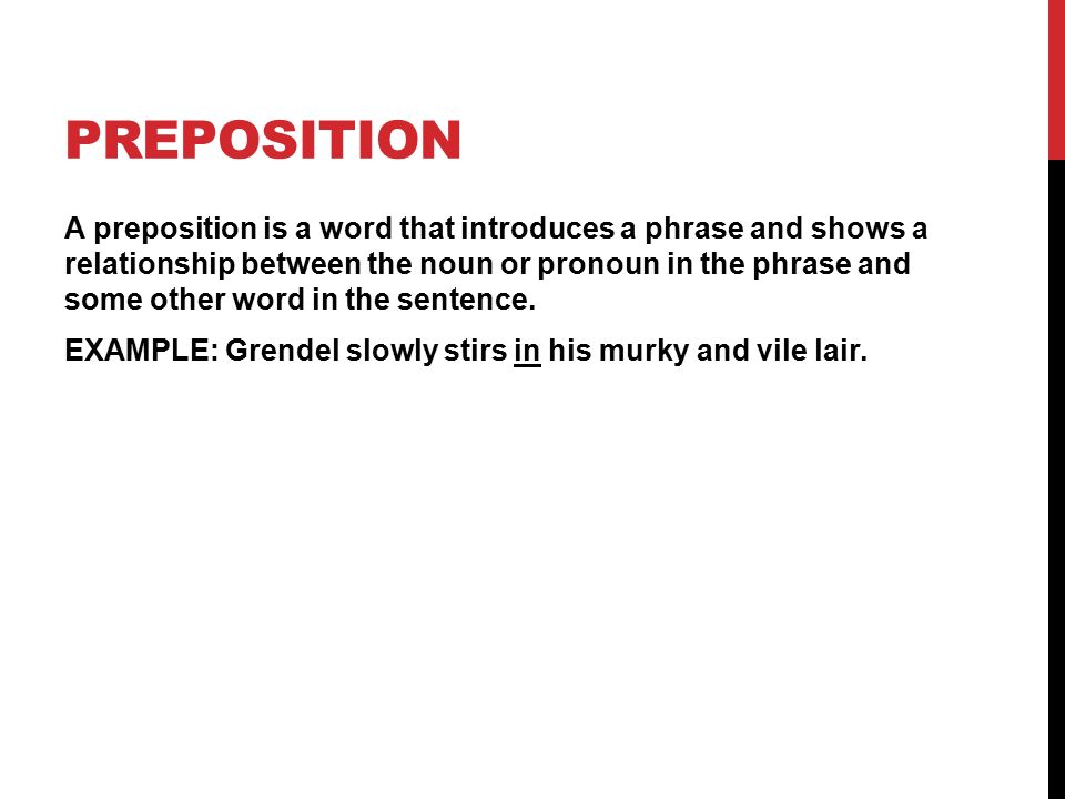 PREPOSITION A preposition is a word that introduces a phrase and shows a relationship between the noun or pronoun in the phrase and some other word in the sentence.