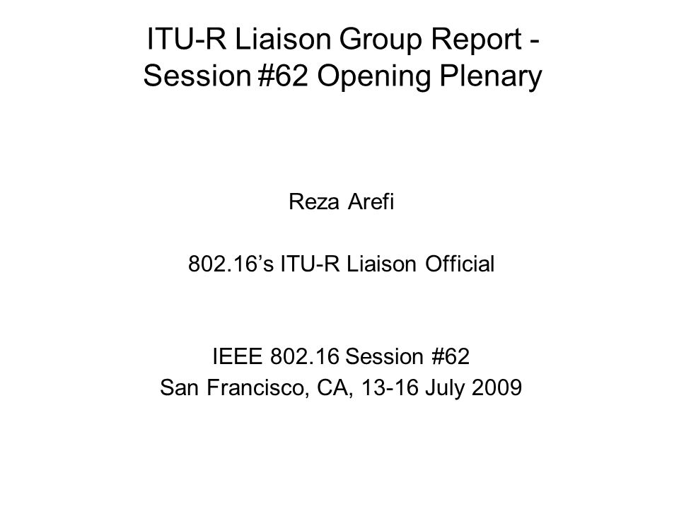 ITU-R Liaison Group Report - Session #62 Opening Plenary Reza Arefi ’s ITU-R Liaison Official IEEE Session #62 San Francisco, CA, July 2009