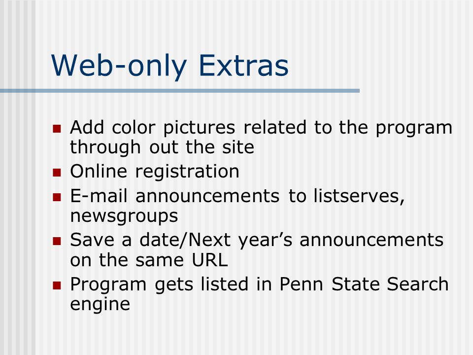 Web-only Extras Add color pictures related to the program through out the site Online registration  announcements to listserves, newsgroups Save a date/Next year’s announcements on the same URL Program gets listed in Penn State Search engine