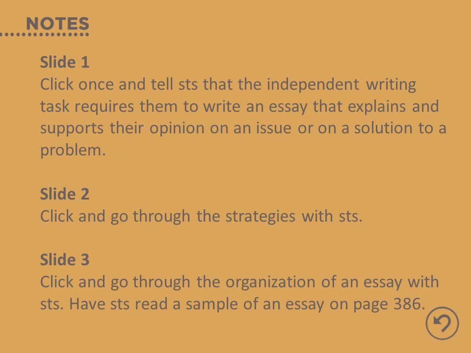 Slide 1 Click once and tell sts that the independent writing task requires them to write an essay that explains and supports their opinion on an issue or on a solution to a problem.
