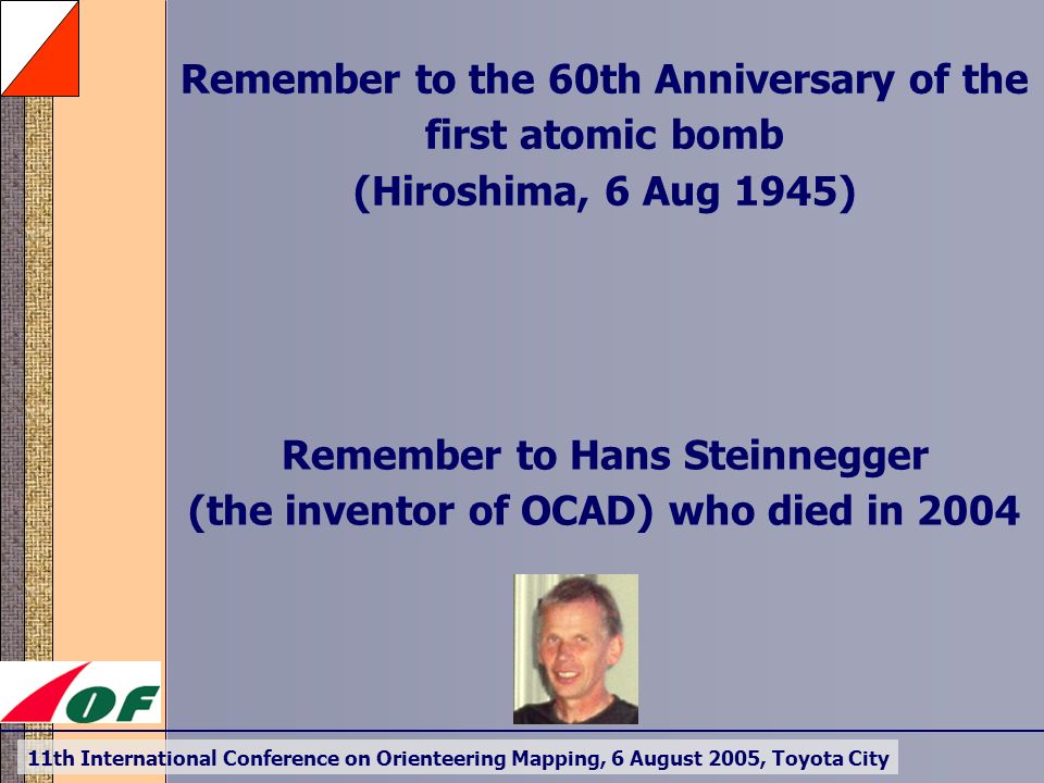 11th International Conference on Orienteering Mapping, 6 August 2005, Toyota City Remember to the 60th Anniversary of the first atomic bomb (Hiroshima, 6 Aug 1945) Remember to Hans Steinnegger (the inventor of OCAD) who died in 2004