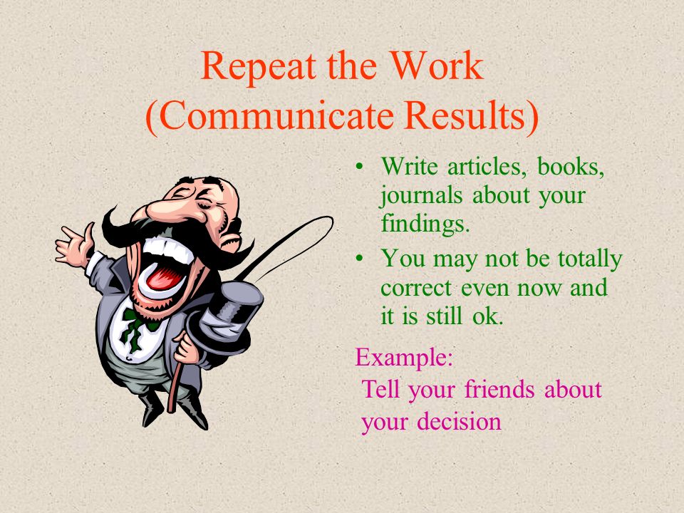 Repeat the Work (Communicate Results) Write articles, books, journals about your findings.