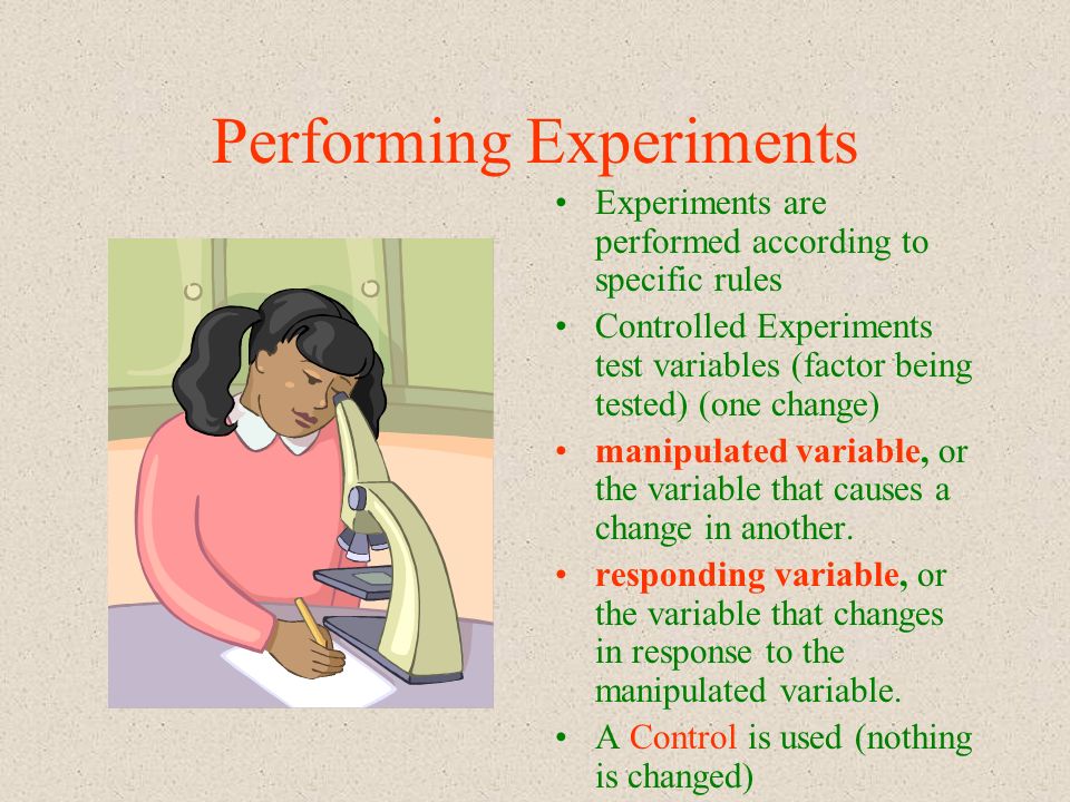 Performing Experiments Experiments are performed according to specific rules Controlled Experiments test variables (factor being tested) (one change) manipulated variable, or the variable that causes a change in another.