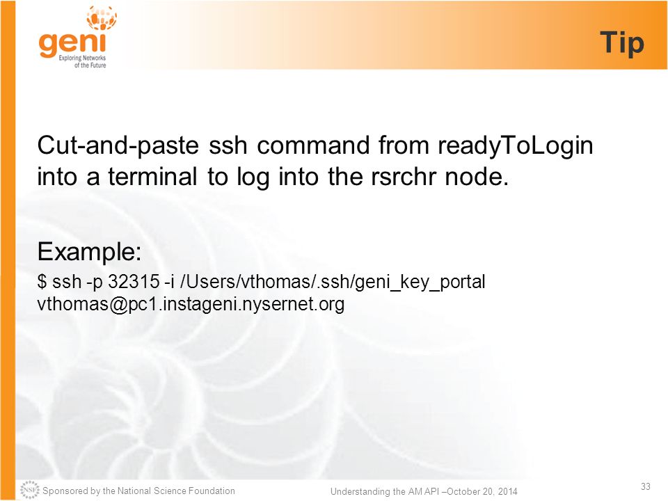 Sponsored by the National Science Foundation 33 Understanding the AM API –October 20, 2014 Tip Cut-and-paste ssh command from readyToLogin into a terminal to log into the rsrchr node.