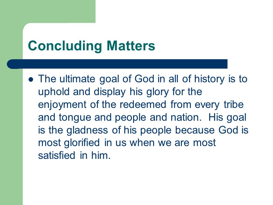Concluding Matters The ultimate goal of God in all of history is to uphold and display his glory for the enjoyment of the redeemed from every tribe and tongue and people and nation.
