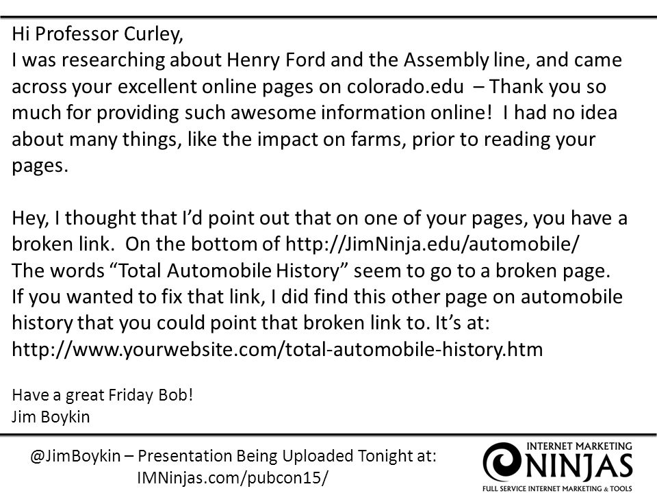 @JimBoykin – Presentation Being Uploaded Tonight at: IMNinjas.com/pubcon15/ Hi Professor Curley, I was researching about Henry Ford and the Assembly line, and came across your excellent online pages on colorado.edu – Thank you so much for providing such awesome information online.