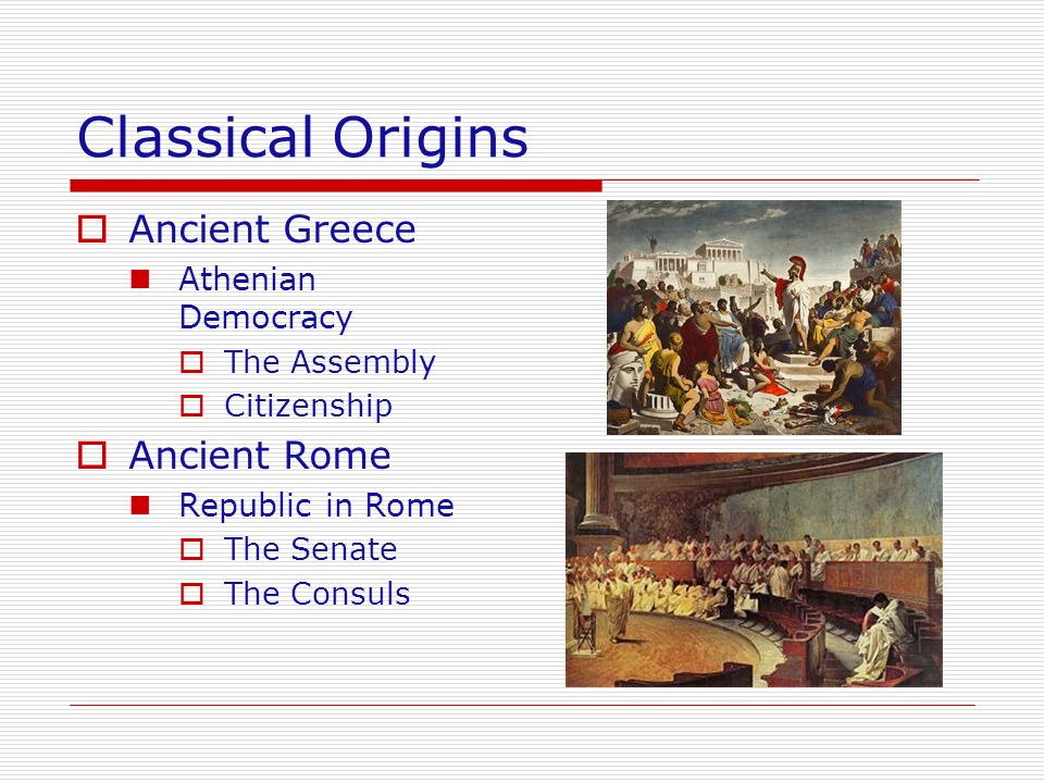Classical Origins  Ancient Greece Athenian Democracy  The Assembly  Citizenship  Ancient Rome Republic in Rome  The Senate  The Consuls