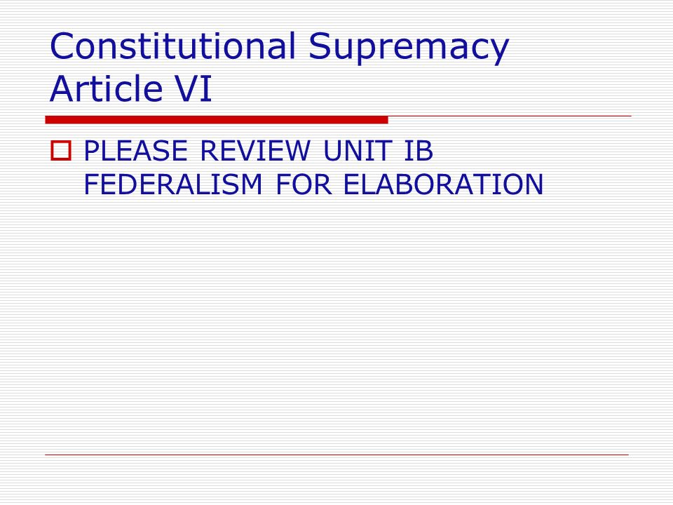 Constitutional Supremacy Article VI  PLEASE REVIEW UNIT IB FEDERALISM FOR ELABORATION
