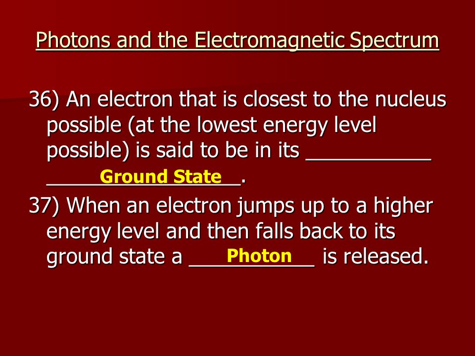 Photons and the Electromagnetic Spectrum 36) An electron that is closest to the nucleus possible (at the lowest energy level possible) is said to be in its ___________ _________________.