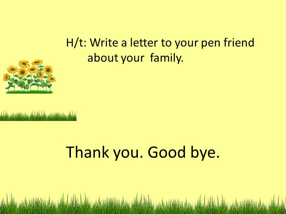 H/t: Write a letter to your pen friend about your family. Thank you. Good bye.