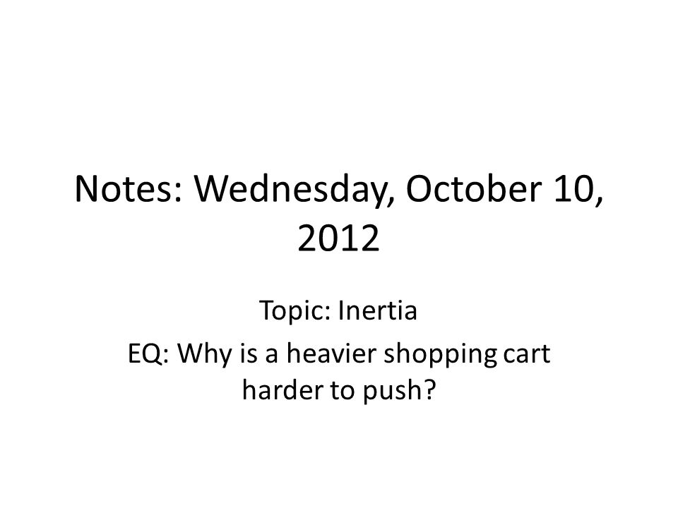 Notes: Wednesday, October 10, 2012 Topic: Inertia EQ: Why is a heavier shopping cart harder to push
