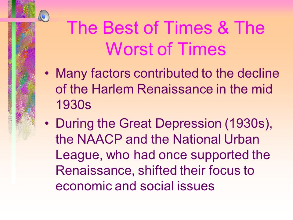 The Best of Times & The Worst of Times Many factors contributed to the decline of the Harlem Renaissance in the mid 1930s During the Great Depression (1930s), the NAACP and the National Urban League, who had once supported the Renaissance, shifted their focus to economic and social issues