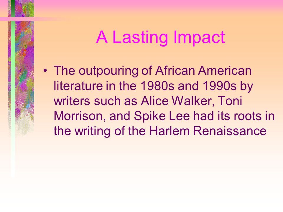 A Lasting Impact The outpouring of African American literature in the 1980s and 1990s by writers such as Alice Walker, Toni Morrison, and Spike Lee had its roots in the writing of the Harlem Renaissance