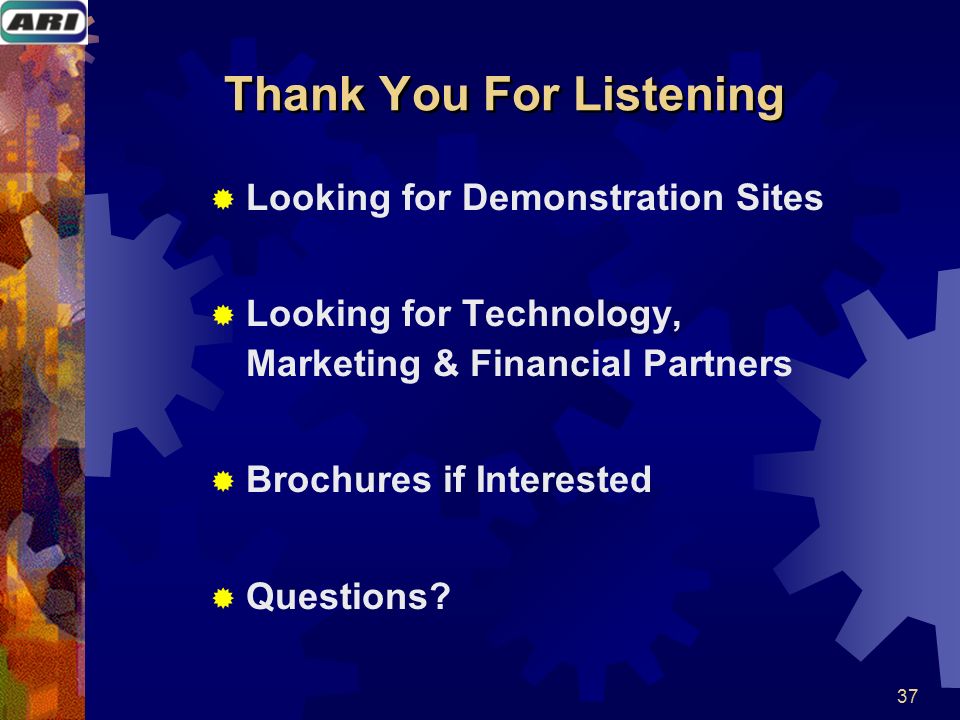37 Thank You For Listening  Looking for Demonstration Sites  Looking for Technology, Marketing & Financial Partners  Brochures if Interested  Questions