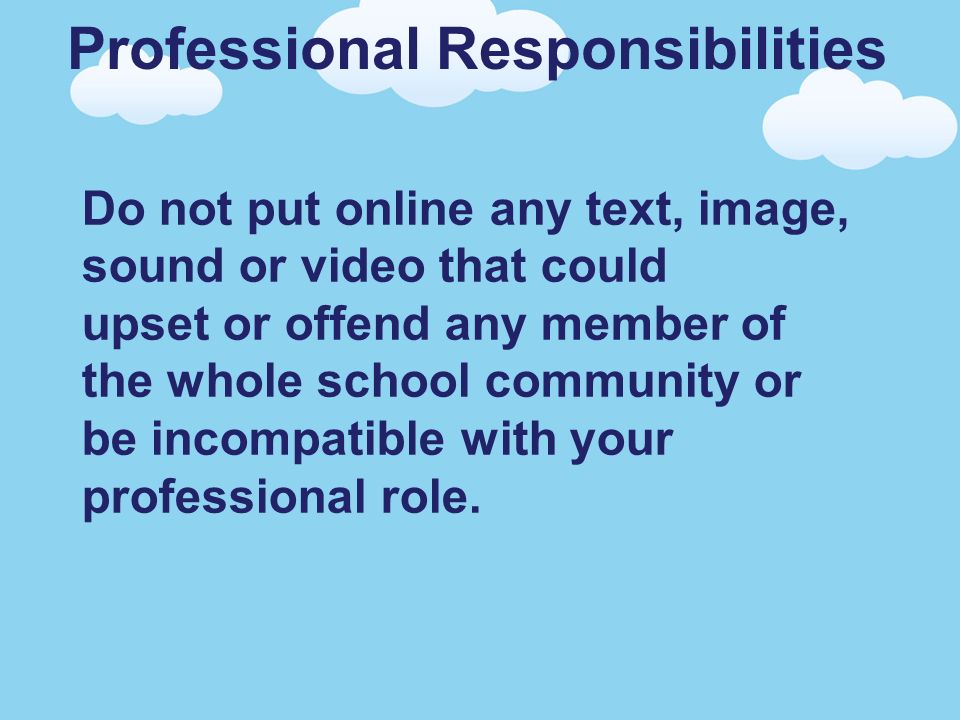Professional Responsibilities Do not put online any text, image, sound or video that could upset or offend any member of the whole school community or be incompatible with your professional role.
