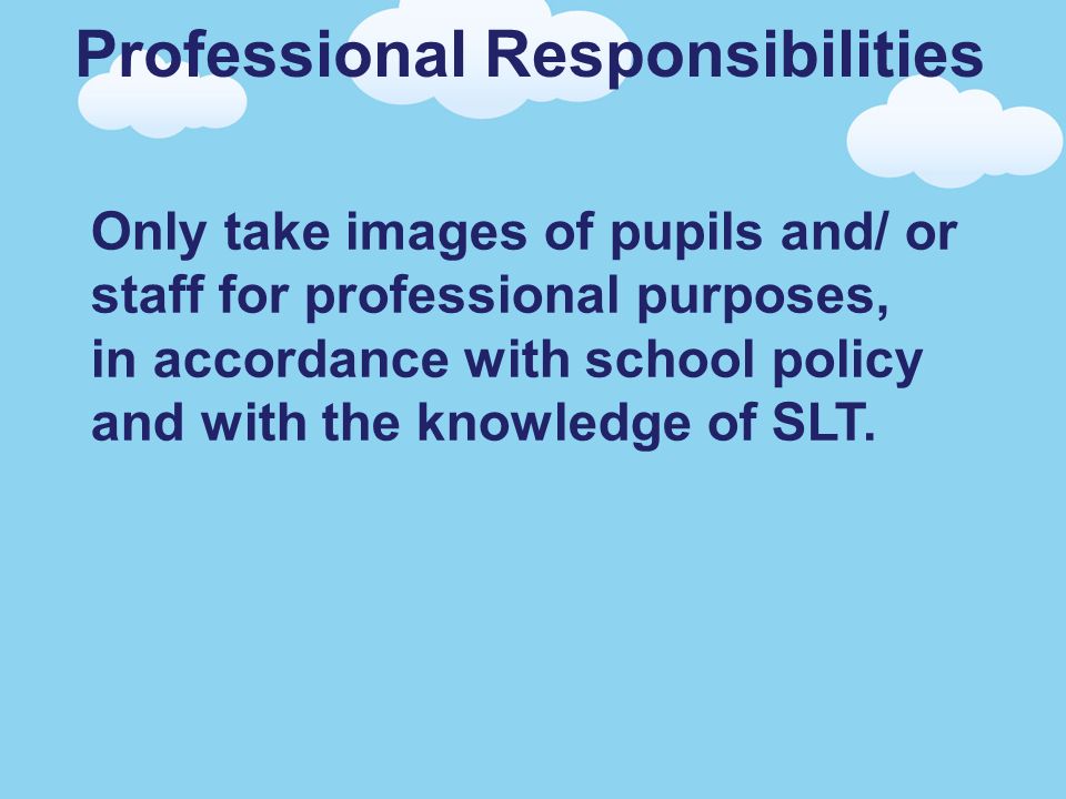 Professional Responsibilities Only take images of pupils and/ or staff for professional purposes, in accordance with school policy and with the knowledge of SLT.