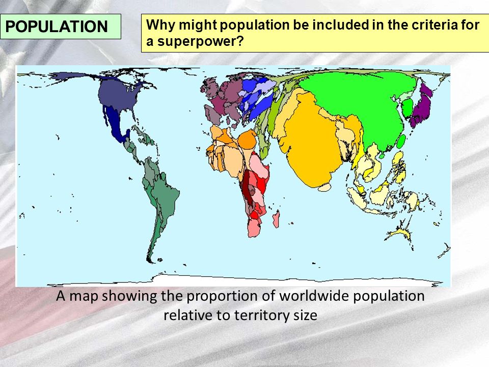 A map showing the proportion of worldwide population relative to territory size POPULATION Why might population be included in the criteria for a superpower