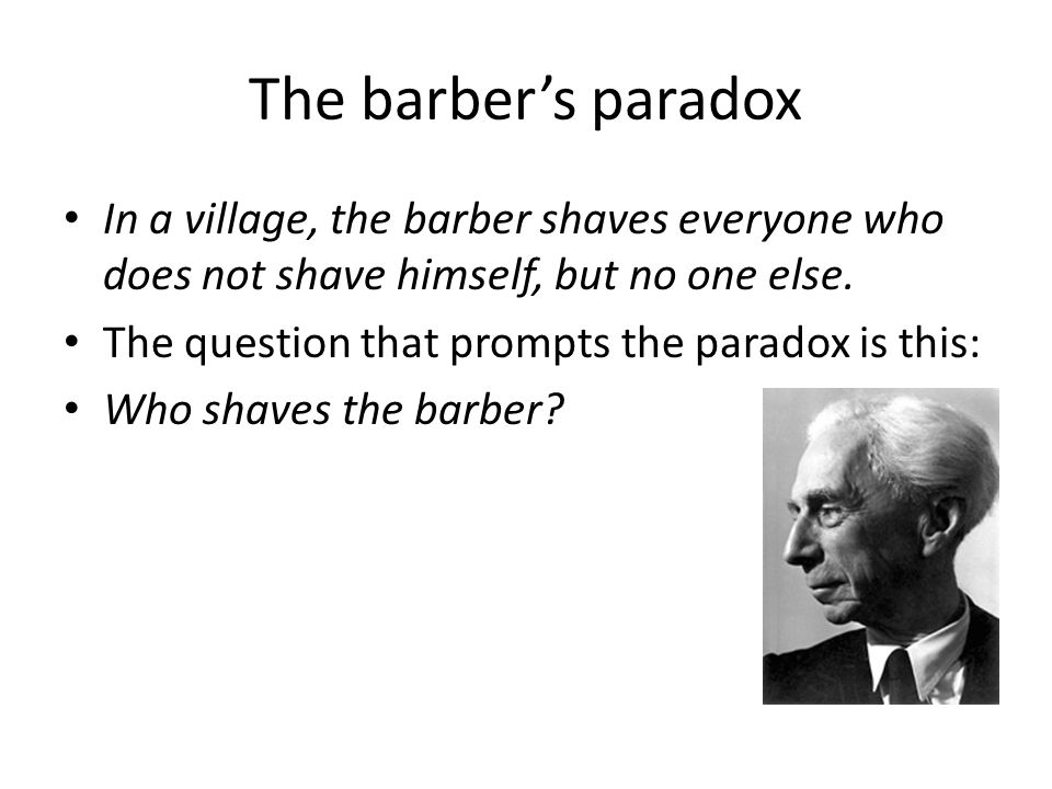 The barber’s paradox In a village, the barber shaves everyone who does not shave himself, but no one else.