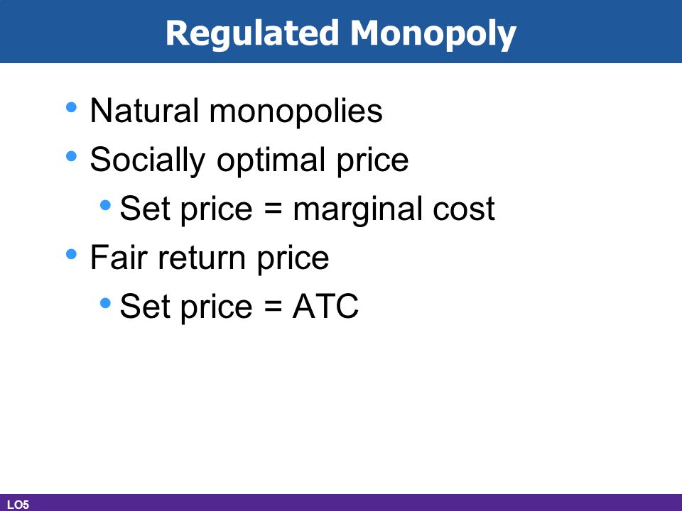 Regulated Monopoly Natural monopolies Socially optimal price Set price = marginal cost Fair return price Set price = ATC LO5