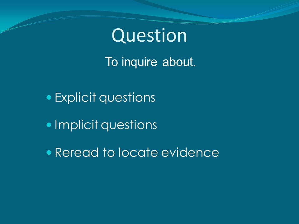 Question Explicit questions Implicit questions Reread to locate evidence To inquire about.