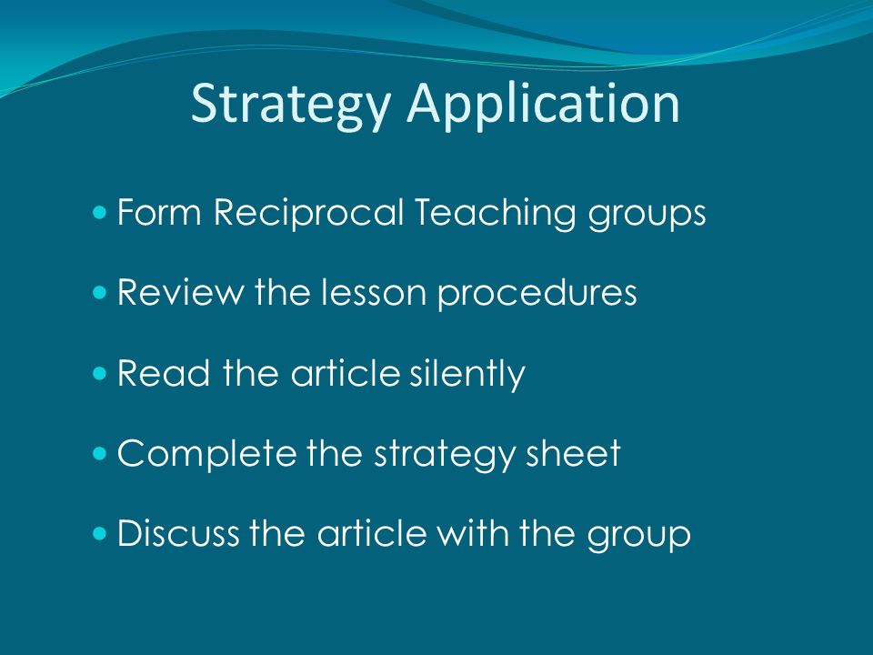 Strategy Application Form Reciprocal Teaching groups Review the lesson procedures Read the article silently Complete the strategy sheet Discuss the article with the group