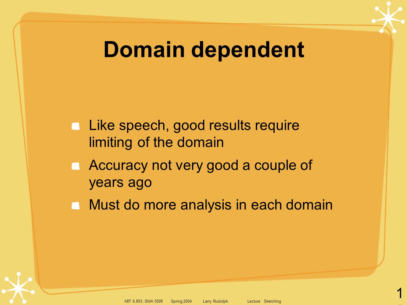 MIT 6.893; SMA 5508 Spring 2004 Larry Rudolph Lecture Sketching 16 Domain dependent Like speech, good results require limiting of the domain Accuracy not very good a couple of years ago Must do more analysis in each domain