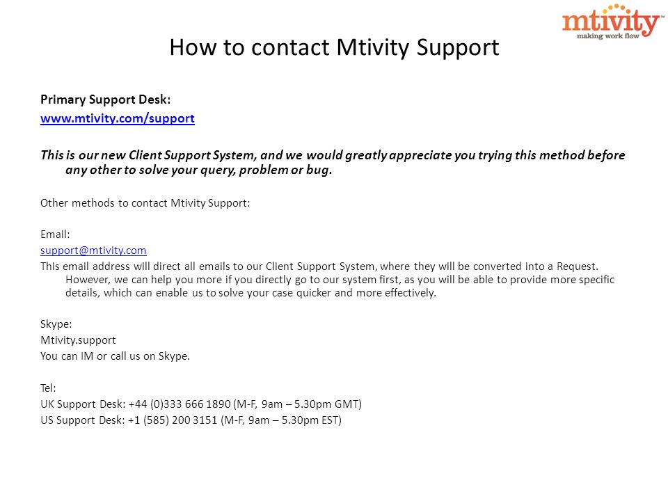 How to contact Mtivity Support Primary Support Desk:   This is our new Client Support System, and we would greatly appreciate you trying this method before any other to solve your query, problem or bug.