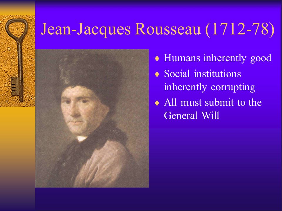 Jean-Jacques Rousseau ( )  Humans inherently good  Social institutions inherently corrupting  All must submit to the General Will